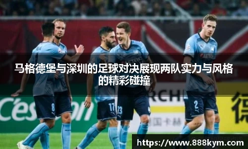 马格德堡与深圳的足球对决展现两队实力与风格的精彩碰撞
