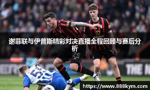 谢菲联与伊普斯精彩对决直播全程回顾与赛后分析