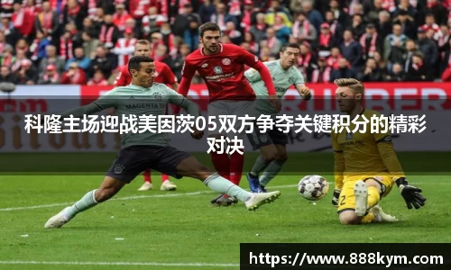 科隆主场迎战美因茨05双方争夺关键积分的精彩对决